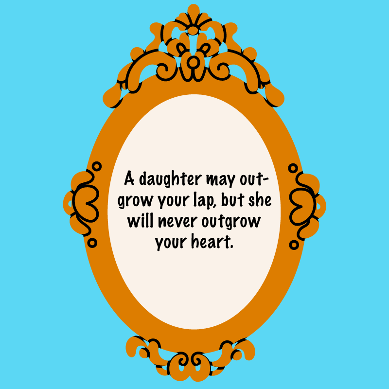 Mother-daughter quotes, "A daughter may outgrow your lap, but she will never outgrow your heart."